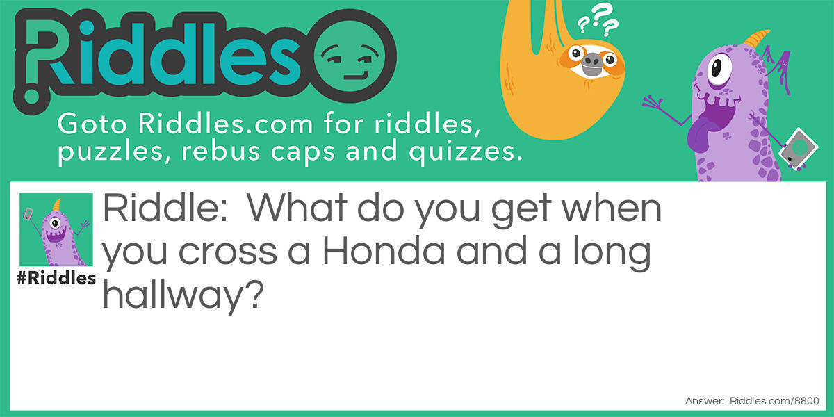 Riddle: What do you get when you cross a Honda and a long hallway? Answer: Carridor.