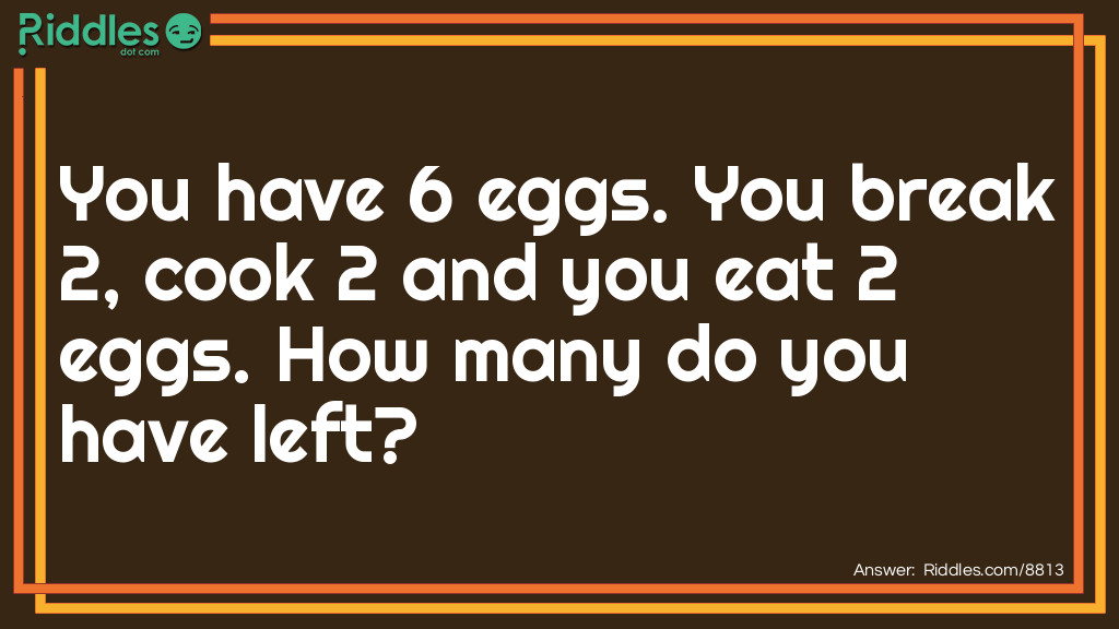 Riddle:  You have 6 eggs. You break 2, cook 2 and you eat 2 eggs. How many do you have left?