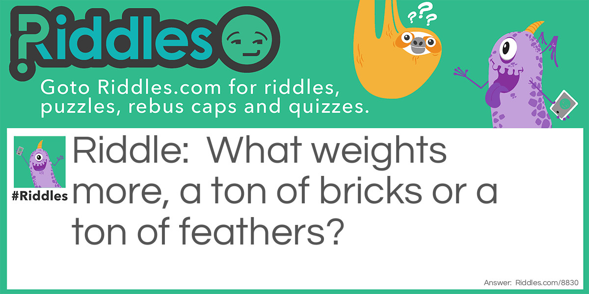 What weights more, a ton of bricks or a ton of feathers?
