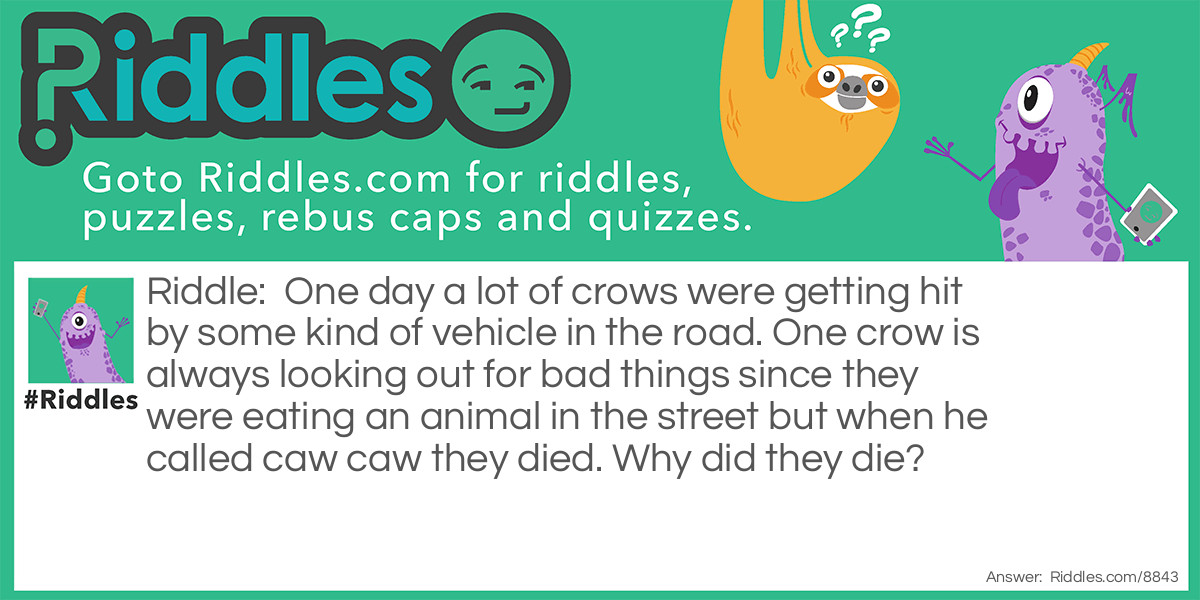 One day a lot of crows were getting hit by some kind of vehicle in the road. One crow is always looking out for bad things since they were eating an animal in the street but when he called caw caw they died. Why did they die?