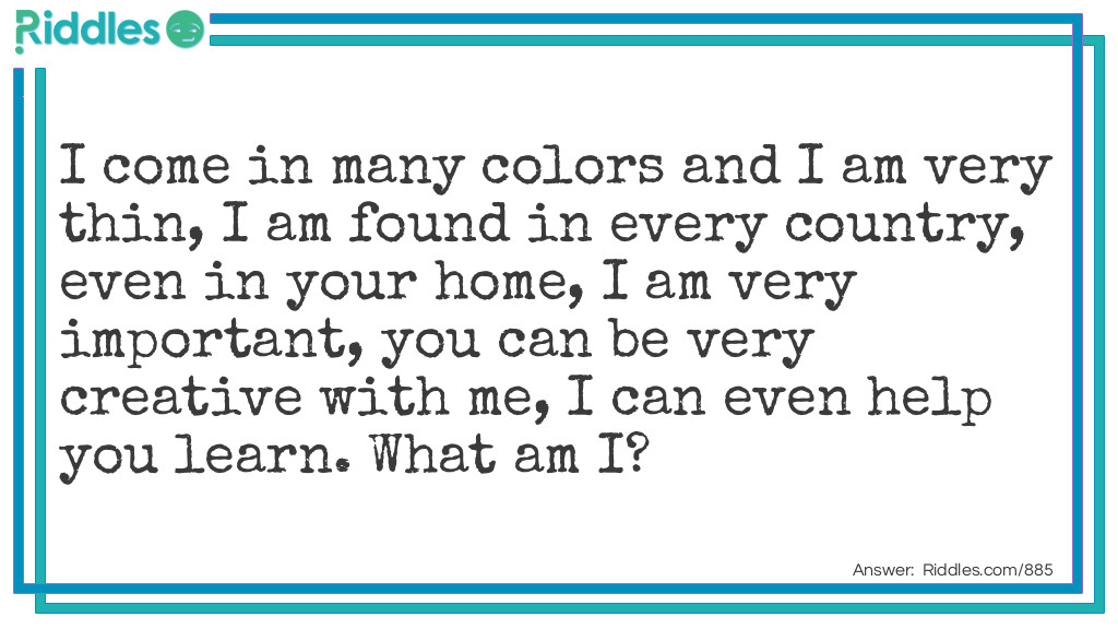 I come in many colors and I am very thin, I am found in every country, even in your home, I am very important, you can be very creative with me, I can even help you learn.
What am I?