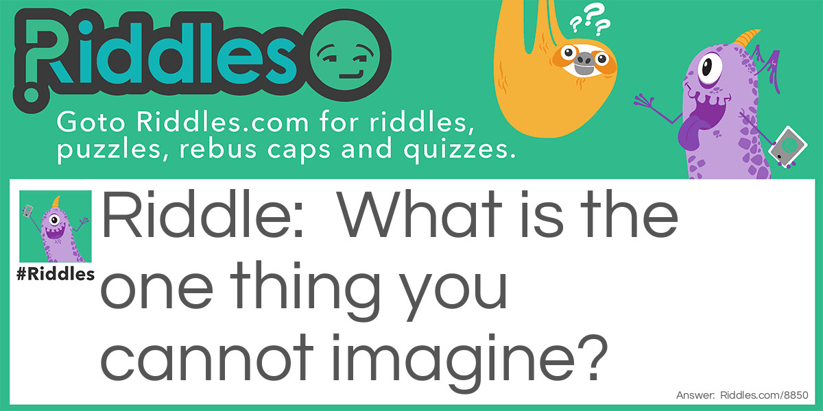 What is the one thing you cannot imagine?