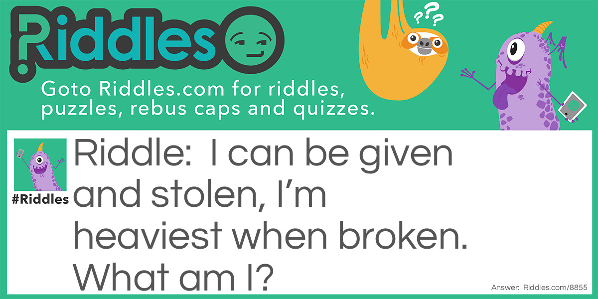 I can be given and stolen, I'm heaviest when broken. What am I?