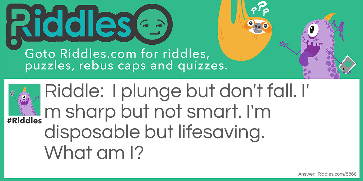 Riddle: I plunge but don't fall. I'm sharp but not smart. I'm disposable but lifesaving. What am I? Answer: A syringe.