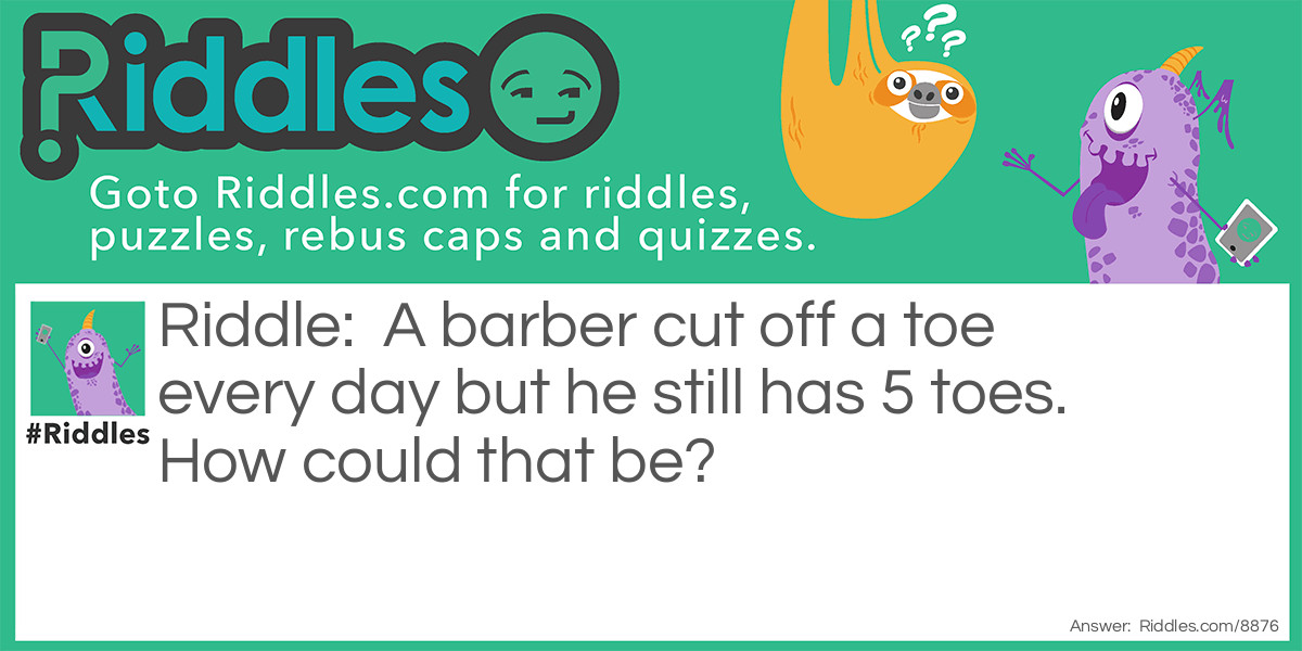 A barber cut off a toe every day but he still has 5 toes. How could that be?
