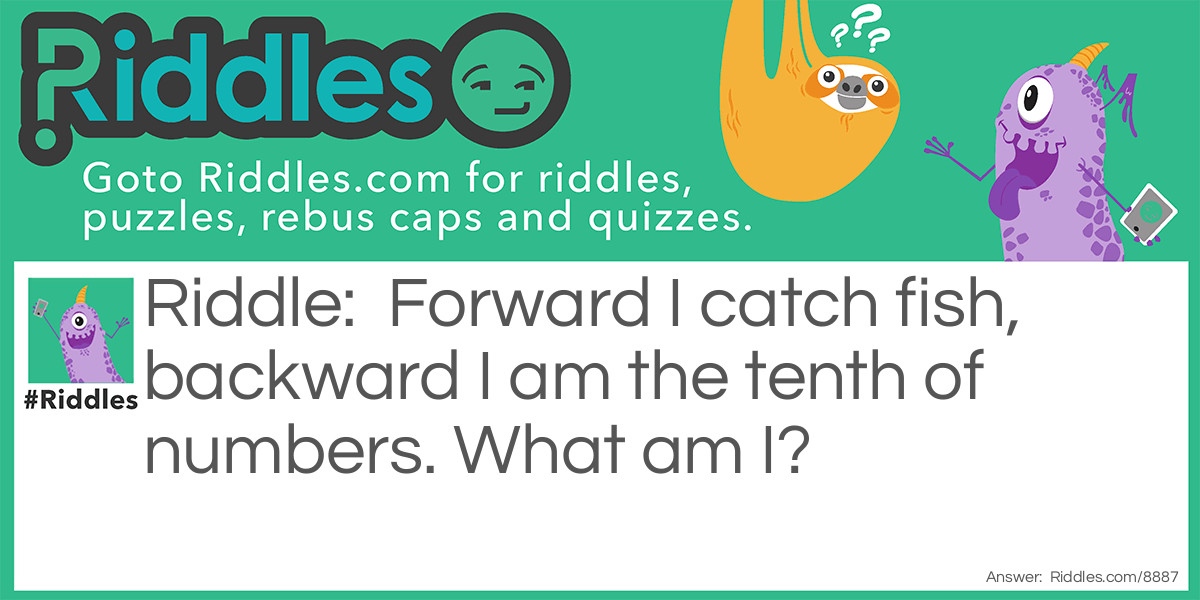 Riddle: Forward I catch fish, backward I am the tenth of numbers. What am I? Answer: Net.