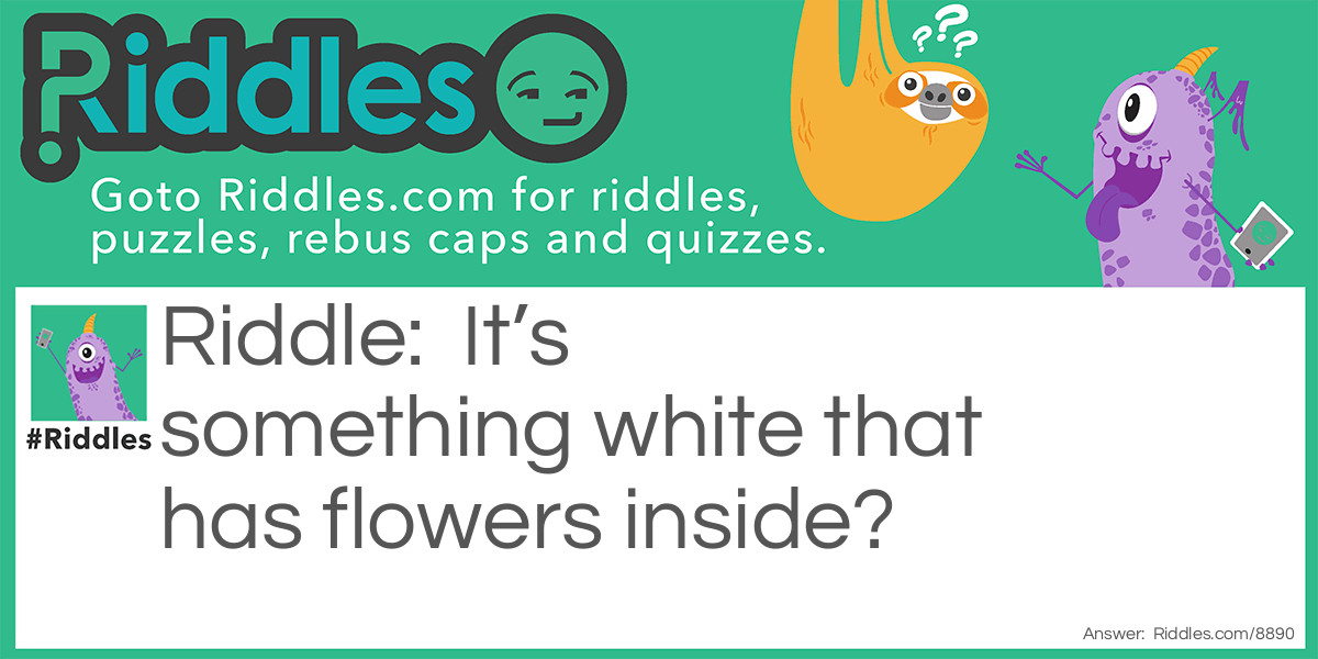 It's something white that has flowers inside?