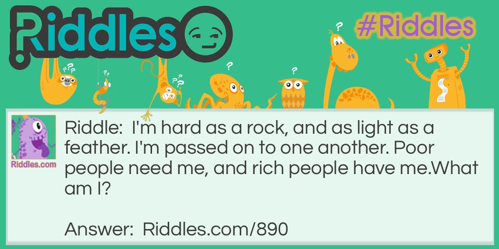 Riddle: I'm hard as a rock, and as light as a feather. I'm passed on to one another. Poor people need me, and rich people have me.
What am I? Answer: Money.