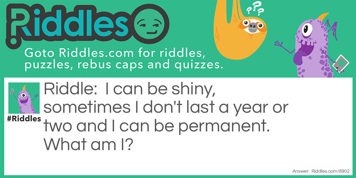 Riddle: I can be shiny, sometimes I don't last a year or two and I can be permanent. What am I? Answer: A bold head.