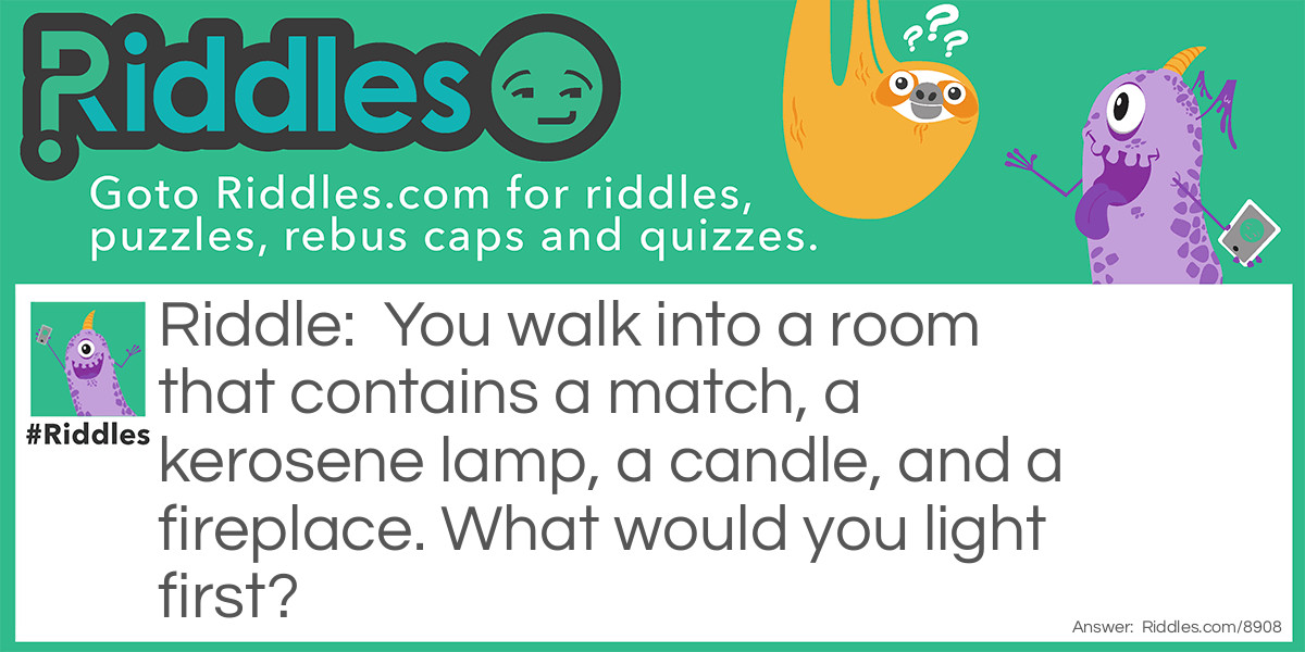 You walk into a room that contains a match, a kerosene lamp, a candle, and a fireplace. What would you light first?