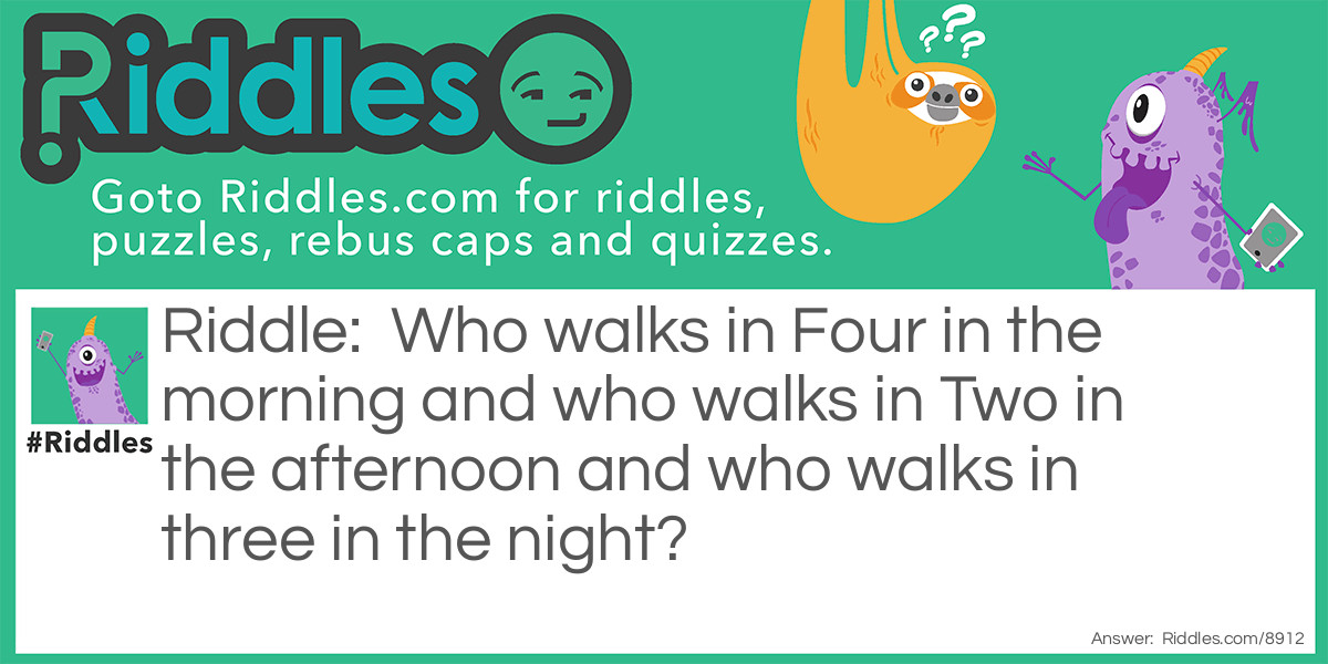 Who walks in Four in the morning and who walks in Two in the afternoon and who walks in three in the night?