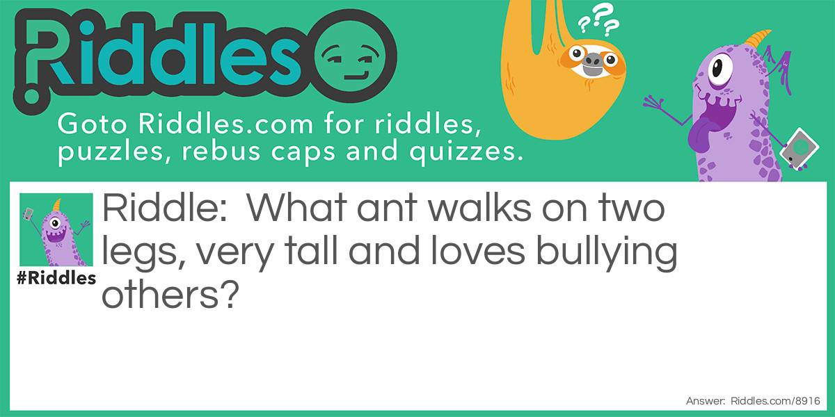 What ant walks on two legs, very tall and loves bullying others?