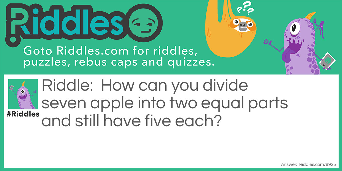 Riddle: How can you divide seven apple into two equal parts and still have five each? Answer: It's to separate the phrase, "seven apple" into two: 'seven' and 'apple', each having five letters! Got it?