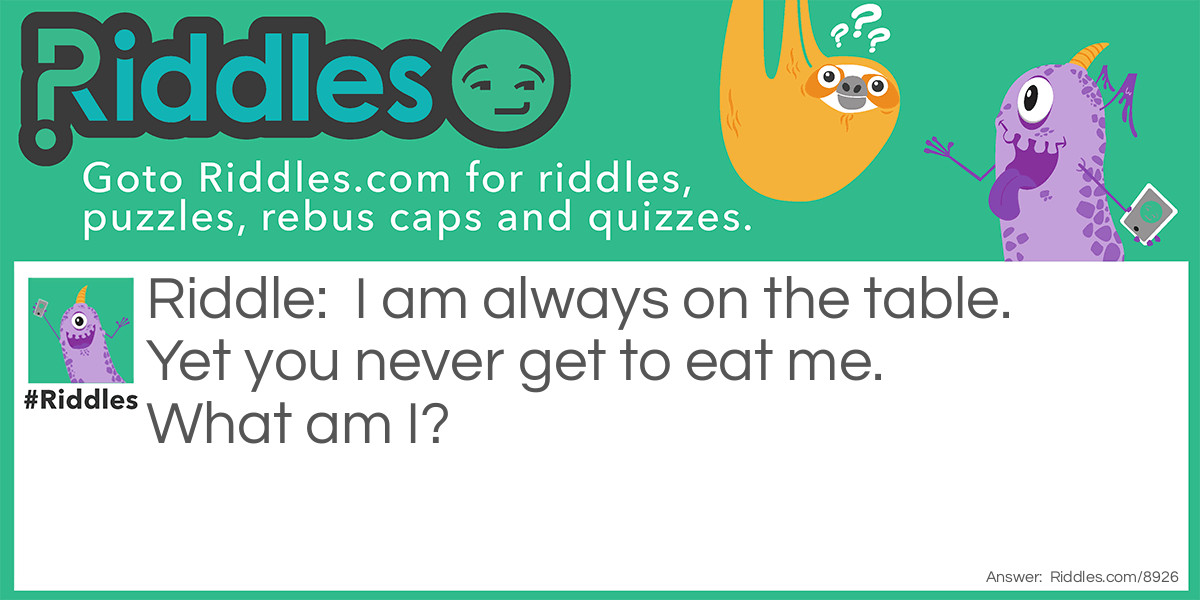 I am always on the table. Yet you never get to eat me. What am I?