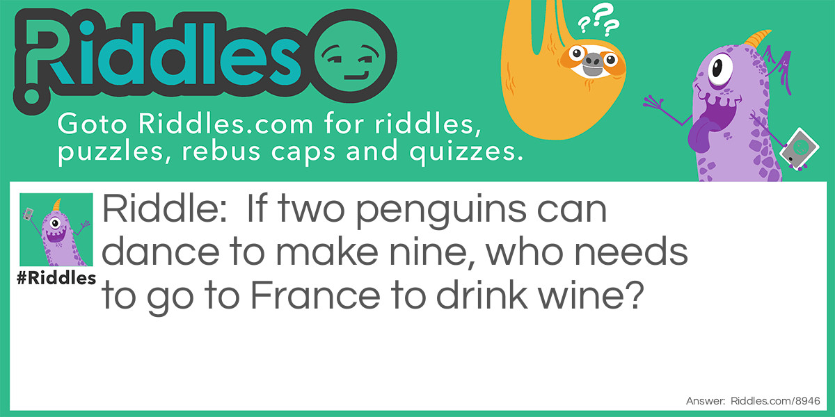 If two penguins can dance to make nine, who needs to go to France to drink wine?
