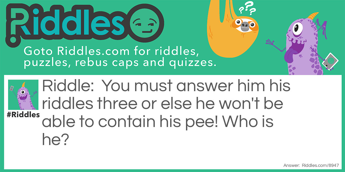 You must answer him his riddles three or else he won't be able to contain his pee! Who is he?