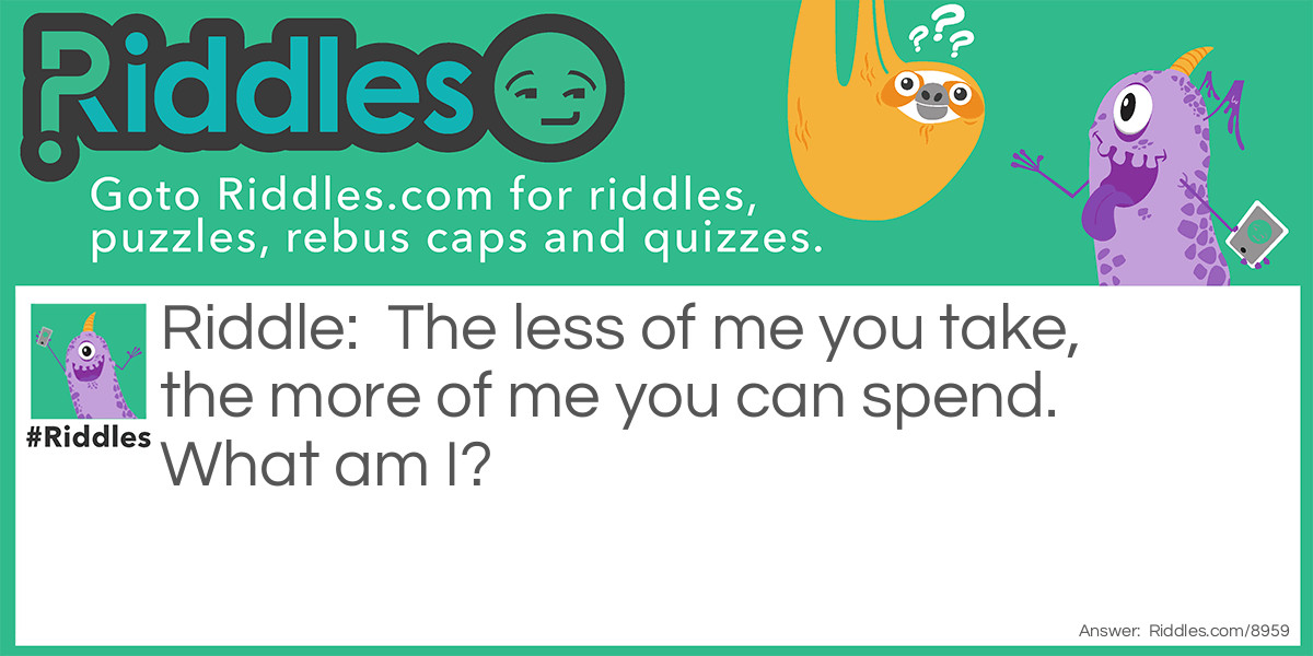 The less of me you take, the more of me you can spend. What am I?