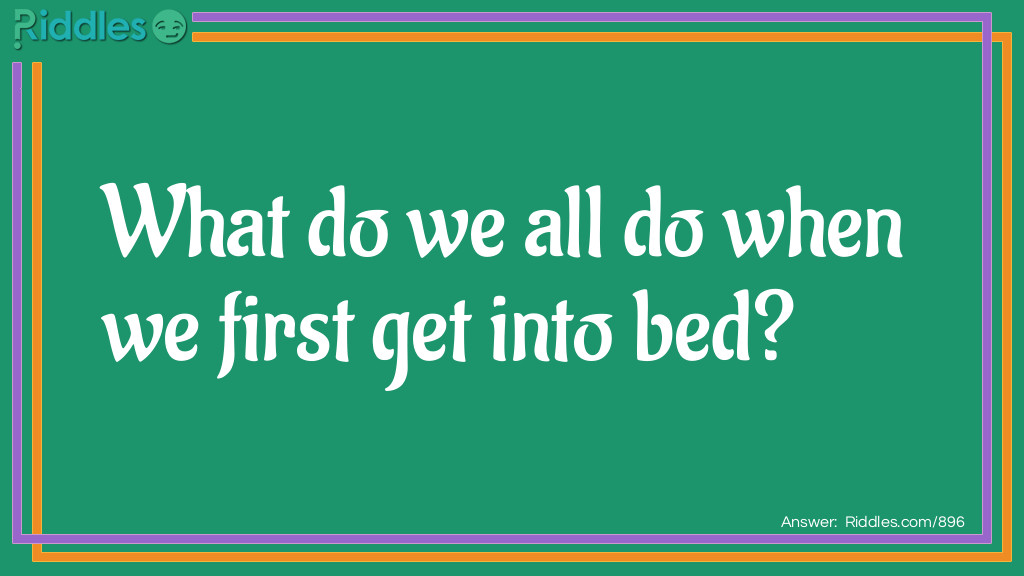 Riddle: What do we all do when we first get into bed? Answer: Make an impression.