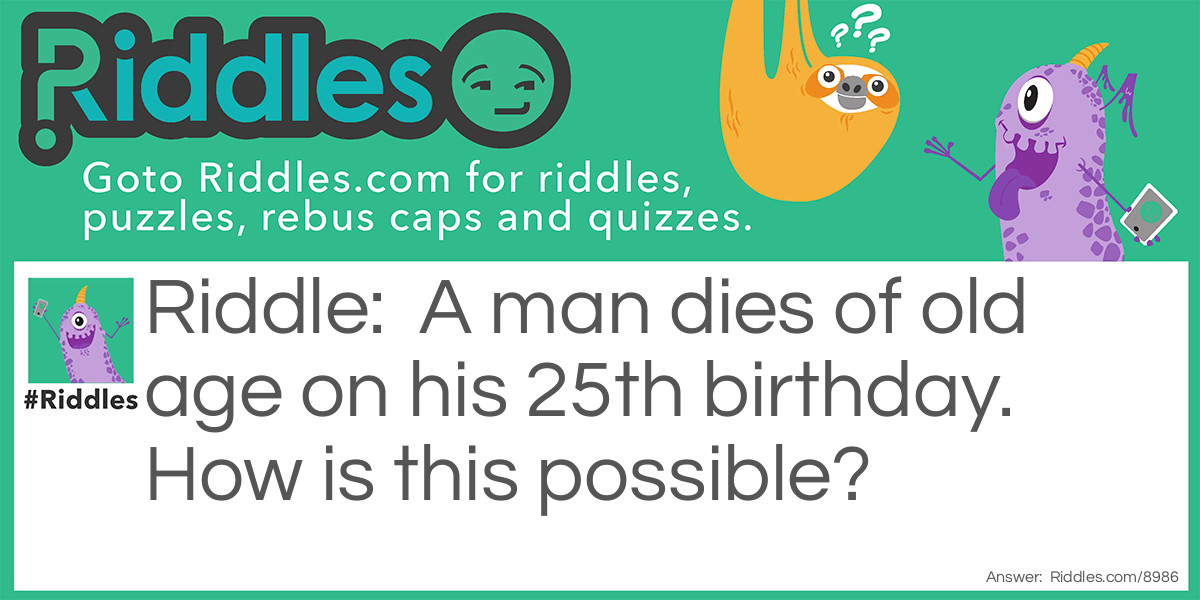 Riddle: A man dies of old age on his 25th birthday. How is this possible? Answer: He was born on February 29.
