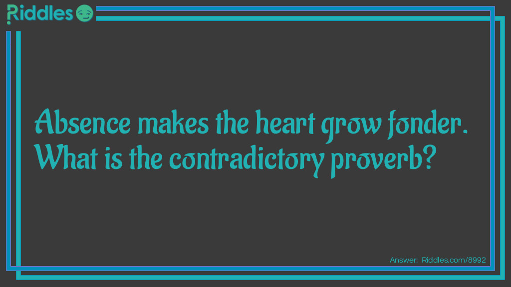 Contradictory Proverbs: Absence makes the heart grow fonder. What is the contradictory proverb? Answer: Out of sight, out of mind