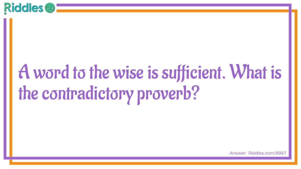 A word to the wise is sufficient. What is the contradictory proverb?
