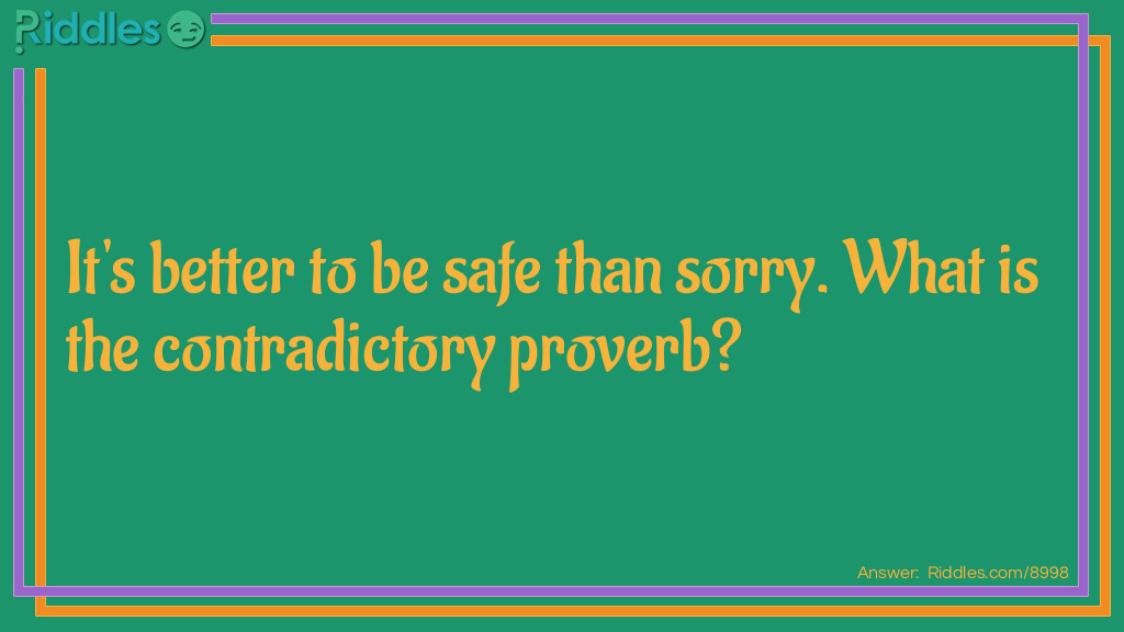 It's better to be safe than sorry. What is the contradictory proverb?