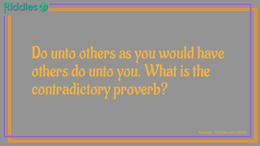 Do unto others as you would have others do unto you. What is the contradictory proverb?