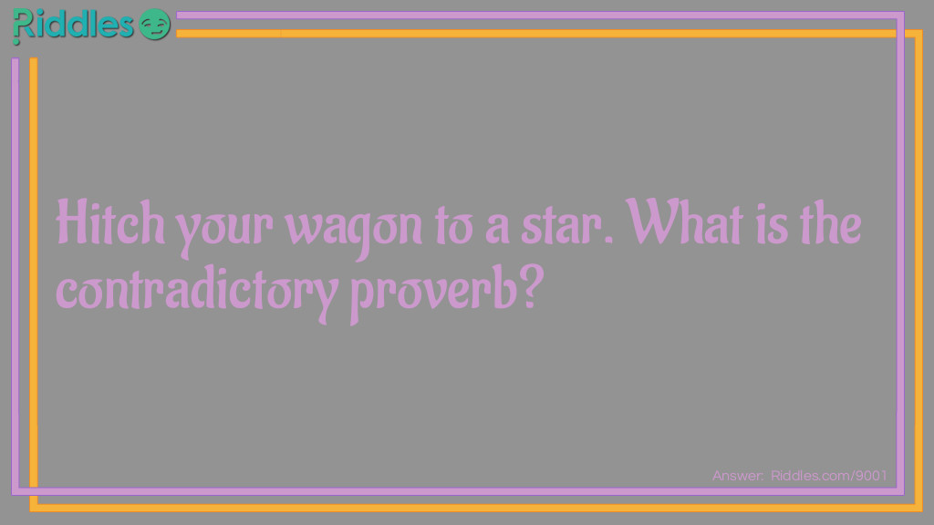 Riddle: Hitch your wagon to a star. What is the contradictory proverb? Answer: Don't bite off more than you can chew.