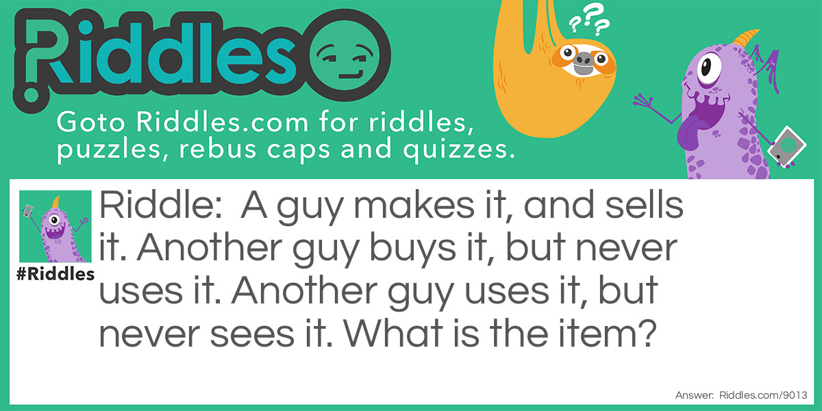 A guy makes it, and sells it. Another guy buys it, but never uses it. Another guy uses it, but never sees it. What is the item?