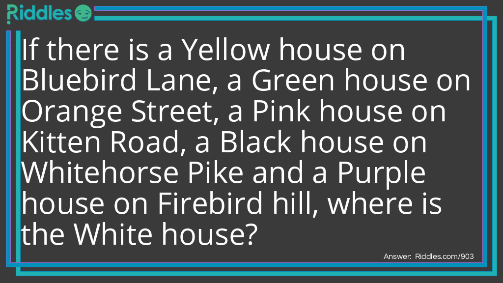 Independence Day Riddles: If there is a Yellow house on Bluebird Lane, a Green house on Orange Street, a Pink house on Kitten Road, a Black house on Whitehorse Pike and a Purple house on Firebird hill, where is the White house? Answer: Washington, D.C.