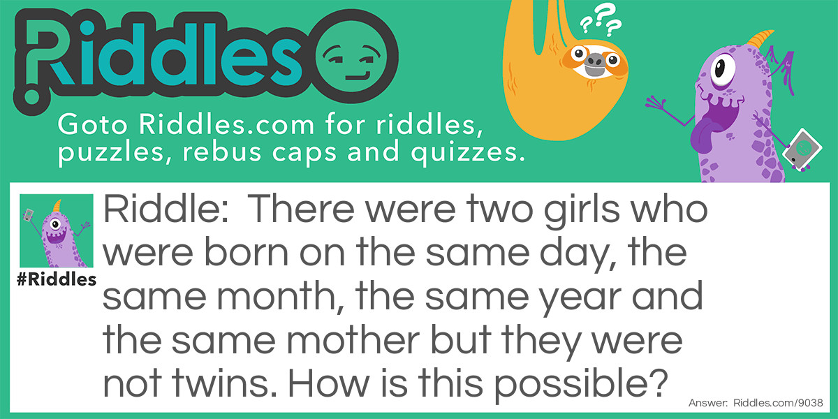 There were two girls who were born on the same day, the same month, the same year and the same mother but they were not twins. How is this possible?