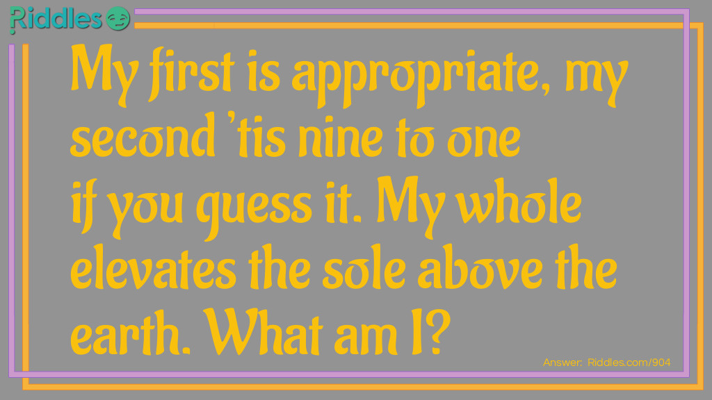 My first is appropriate, my second 'tis nine to one if you guess it. My whole elevates the sole above the earth. What am I?