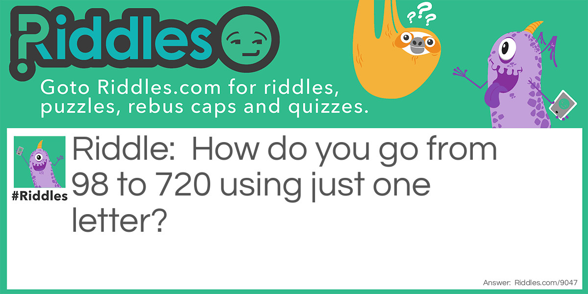 How do you go from 98 to 720 using just one letter?