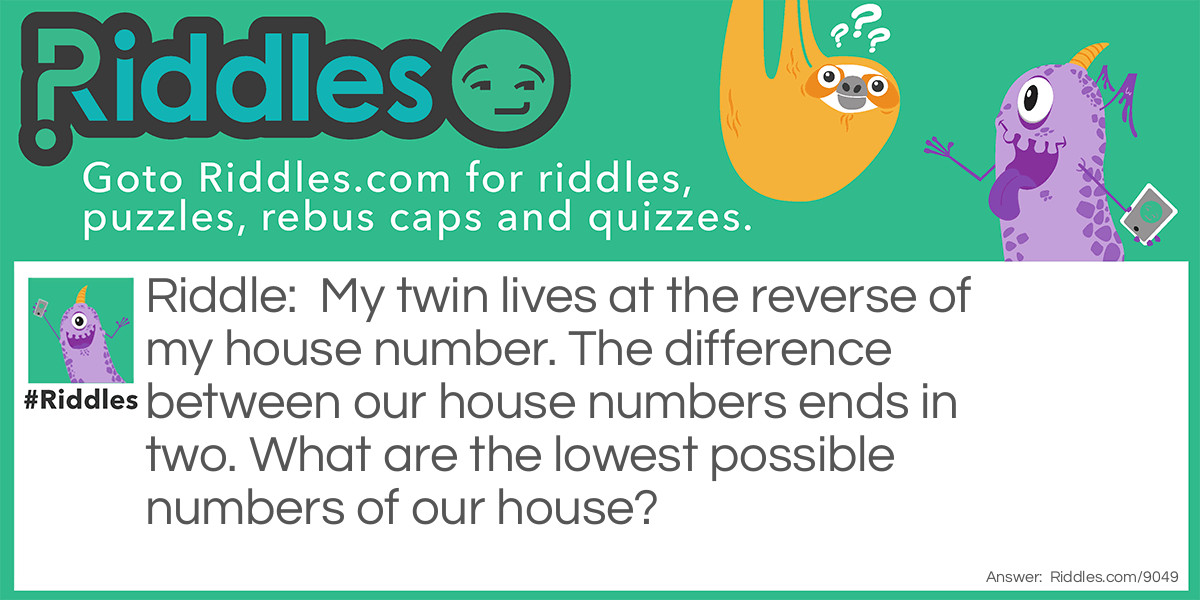 Riddle: My twin lives at the reverse of my house number. The difference between our house numbers ends in two. What are the lowest possible numbers of our house? Answer: The lowest possible numbers for our house are 19 and 91.