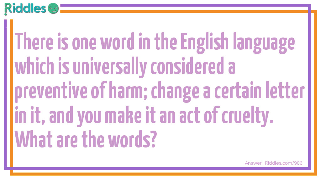 Riddle: There is one word in the English language which is universally considered a preventive of harm; change a certain letter in it, and you make it an act of cruelty. What are the words? Answer: Prescription—proscription.