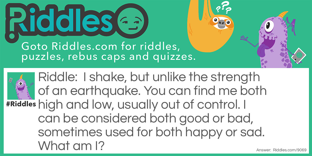 I shake, but unlike the strength of an earthquake. You can find me both high and low, usually out of control. I can be considered both good or bad, sometimes used for both happy or sad. What am I?