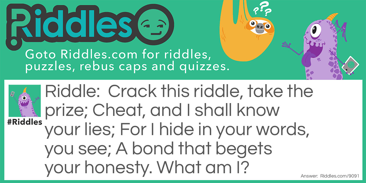 Crack this <a href="https://www.riddles.com">riddle</a>, take the prize; Cheat, and I shall know your lies; For I hide in your words, you see; A bond that begets your honesty. What am I?