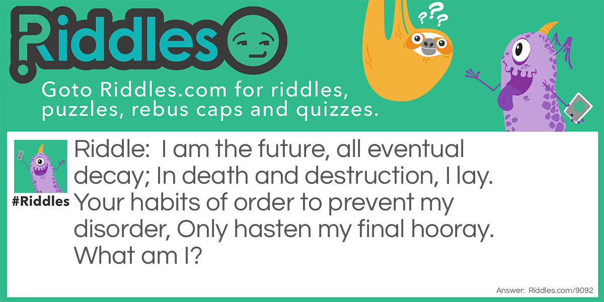 I am the future, all eventual decay; In death and destruction, I lay. Your habits of order to prevent my disorder, Only hasten my final hooray. What am I?