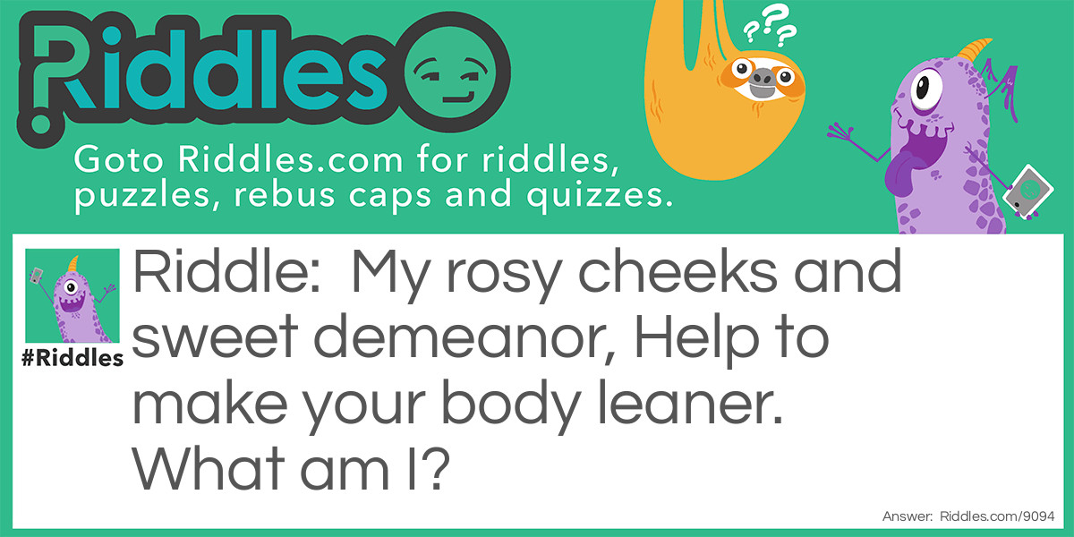 Riddle: My rosy cheeks and sweet demeanor, Help to make your body leaner. What am I? Answer: An Apple.