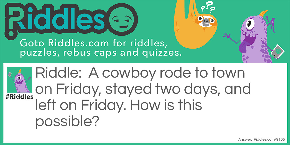 A cowboy rode to town on Friday, stayed two days, and left on Friday. How is this possible?