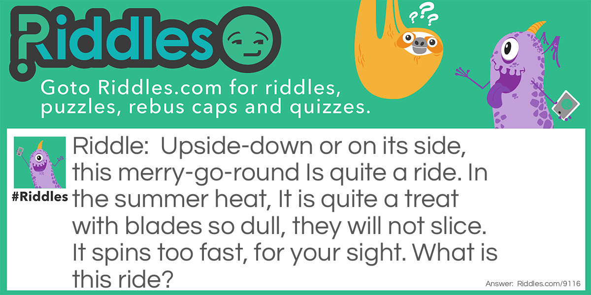 Upside-down or on its side, this merry-go-round Is quite a ride. In the summer heat, It is quite a treat with blades so dull, they will not slice. It spins too fast, for your sight. What is this ride?