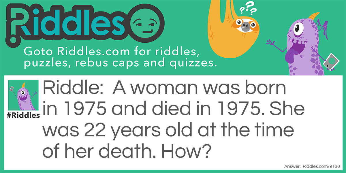 A woman was born in 1975 and died in 1975. She was 22 years old at the time of her death. How?