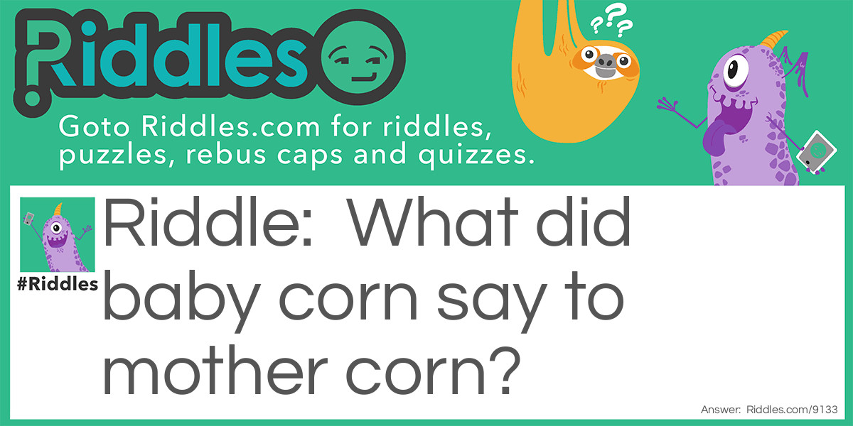 Riddle: What did baby corn say to mother corn? Answer: Where is popcorn.