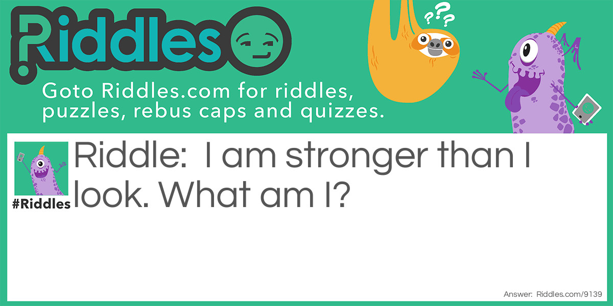 I am stronger than I look. What am I?