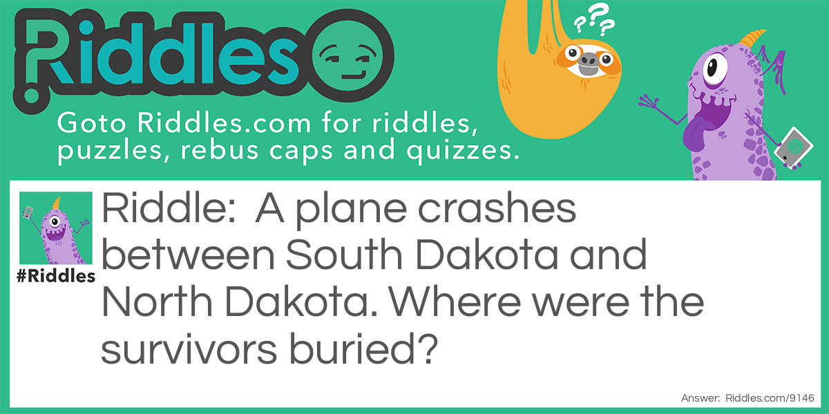 Riddle: A plane crashes between South Dakota and North Dakota. Where were the survivors buried? Answer: They’re Survivors. Why would they be buried?