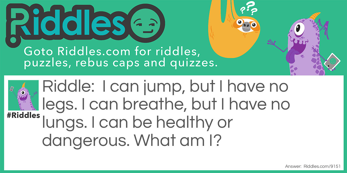 I can jump, but I have no legs. I can breathe, but I have no lungs. I can be healthy or dangerous. What am I?