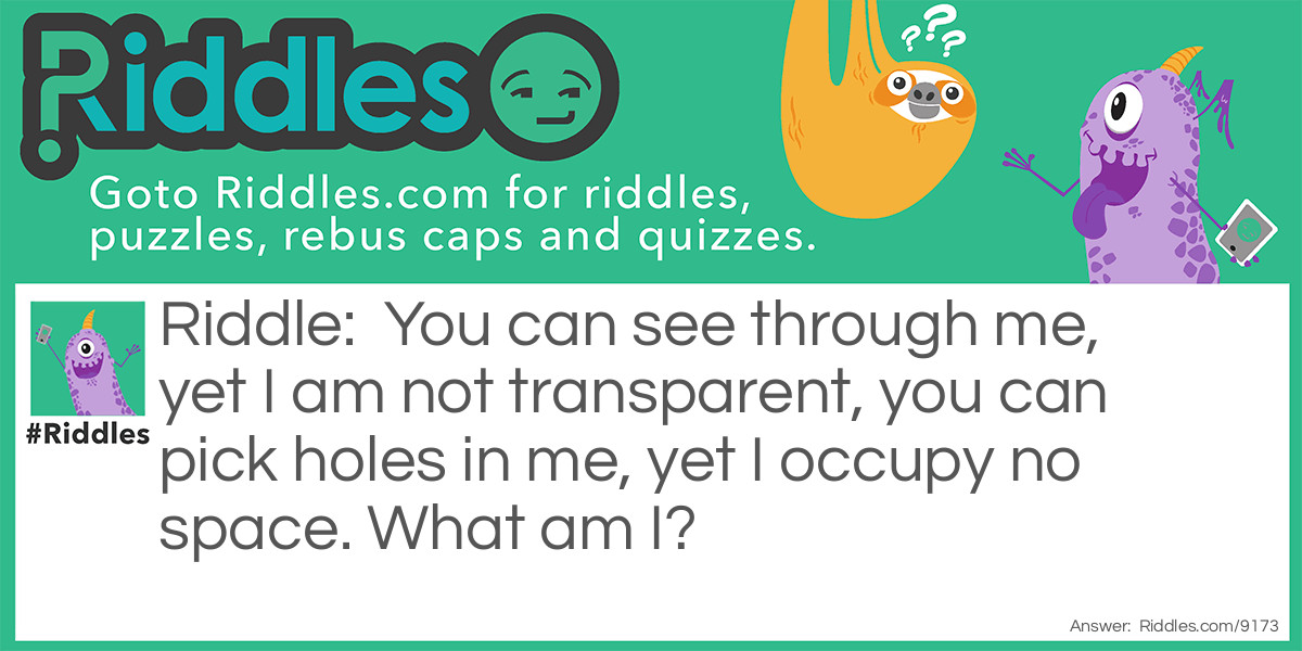 Riddle: You can see through me, yet I am not transparent, you can pick holes in me, yet I occupy no space. What am I? Answer: A lie.