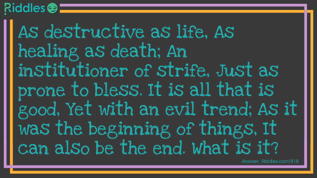 As destructive as life, As healing as death; An institutioner of strife, Just as prone to bless. It is all that is good, Yet with an evil trend; As it was the beginning of things, It can also be the end. What is it?