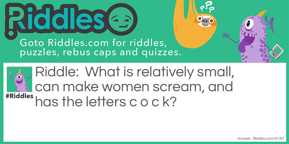 What is relatively small, can make women scream, and has the letters c o c k?