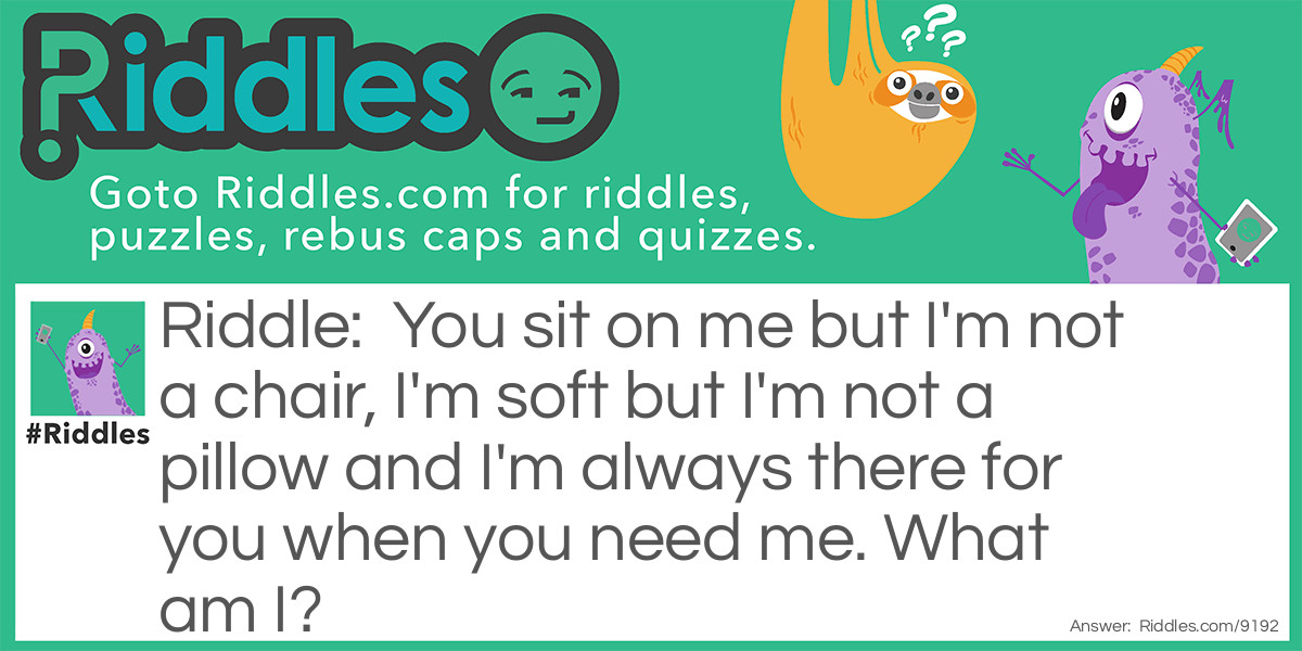 Riddle: You sit on me but I'm not a chair, I'm soft but I'm not a pillow and I'm always there for you when you need me. What am I? Answer: Your bum.
